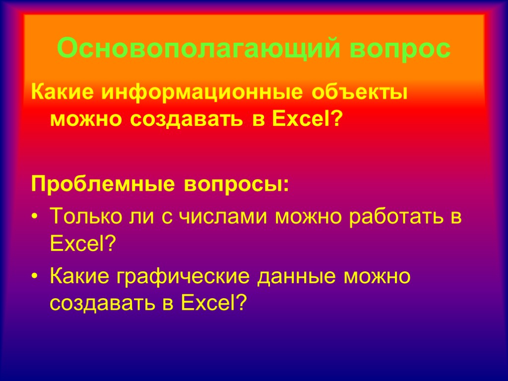 Основополагающий вопрос Какие информационные объекты можно создавать в Excel? Проблемные вопросы: Только ли с